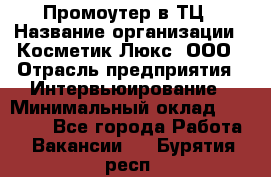 Промоутер в ТЦ › Название организации ­ Косметик Люкс, ООО › Отрасль предприятия ­ Интервьюирование › Минимальный оклад ­ 22 000 - Все города Работа » Вакансии   . Бурятия респ.